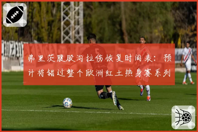 弗里茨腹股沟拉伤恢复时间表：预计将错过整个欧洲红土热身赛系列