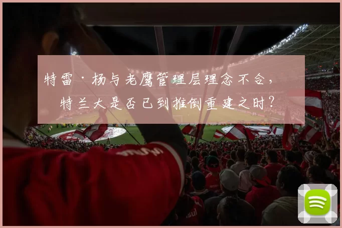 特雷·杨与老鹰管理层理念不合，亚特兰大是否已到推倒重建之时？