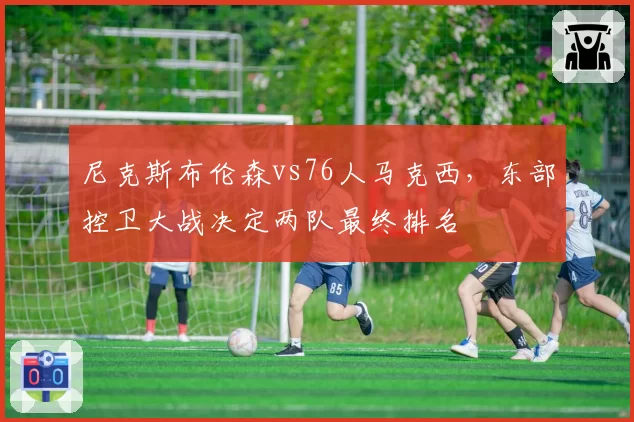 尼克斯布伦森vs76人马克西,东部控卫大战决定两队最终排名